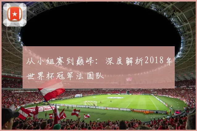从小组赛到巅峰：深度解析2018年世界杯冠军法国队