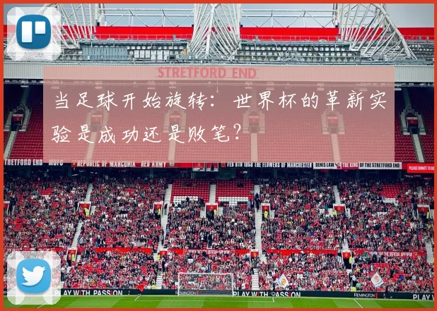 当足球开始旋转：世界杯的革新实验是成功还是败笔？