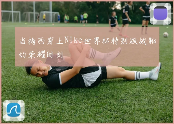 当梅西穿上Nike世界杯特别版战靴的荣耀时刻
